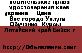 водительские права удостоверения киев украина  › Цена ­ 12 000 - Все города Услуги » Обучение. Курсы   . Алтайский край,Бийск г.